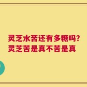 灵芝水苦还有多糖吗？灵芝苦是真不苦是真