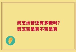 灵芝水苦还有多糖吗？灵芝苦是真不苦是真