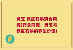 灵芝 铁皮石斛药食同源(药食同源：灵芝与铁皮石斛的养生价值)