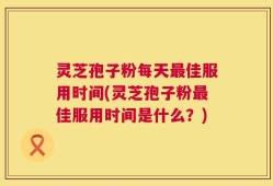 灵芝孢子粉每天最佳服用时间(灵芝孢子粉最佳服用时间是什么？)
