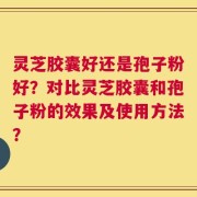 灵芝胶囊好还是孢子粉好？对比灵芝胶囊和孢子粉的效果及使用方法？