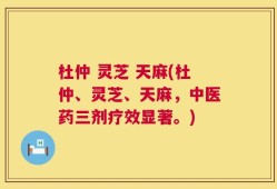 杜仲 灵芝 天麻(杜仲、灵芝、天麻，中医药三剂疗效显著。)