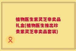 植物医生紫灵芝非卖品礼盒(植物医生推出珍贵紫灵芝非卖品套装)