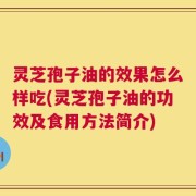灵芝孢子油的效果怎么样吃(灵芝孢子油的功效及食用方法简介)