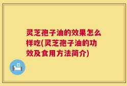 灵芝孢子油的效果怎么样吃(灵芝孢子油的功效及食用方法简介)