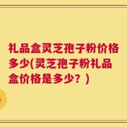 礼品盒灵芝孢子粉价格多少(灵芝孢子粉礼品盒价格是多少？)
