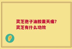 灵芝孢子油胶囊天痛？灵芝有什么功效