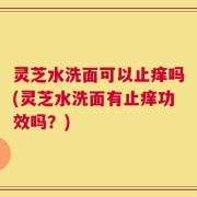 灵芝水洗面可以止痒吗(灵芝水洗面有止痒功效吗？)
