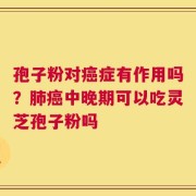孢子粉对癌症有作用吗？肺癌中晚期可以吃灵芝孢子粉吗