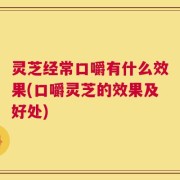 灵芝经常口嚼有什么效果(口嚼灵芝的效果及好处)