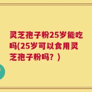 灵芝孢子粉25岁能吃吗(25岁可以食用灵芝孢子粉吗？)