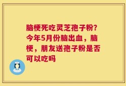 脑梗死吃灵芝孢子粉？今年5月份脑出血，脑梗，朋友送孢子粉是否可以吃吗