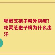 喝灵芝孢子粉外阴痒？吃灵芝孢子粉为什么出汗