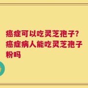 癌症可以吃灵芝孢子？癌症病人能吃灵芝孢子粉吗
