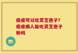 癌症可以吃灵芝孢子？癌症病人能吃灵芝孢子粉吗