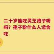 二十岁能吃灵芝孢子粉吗？孢子粉什么人适合吃