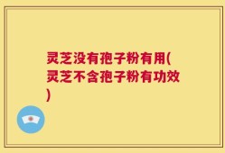 灵芝没有孢子粉有用(灵芝不含孢子粉有功效)