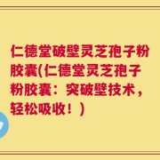 仁德堂破壁灵芝孢子粉胶囊(仁德堂灵芝孢子粉胶囊：突破壁技术，轻松吸收！)