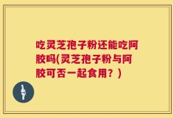 吃灵芝孢子粉还能吃阿胶吗(灵芝孢子粉与阿胶可否一起食用？)