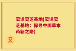 灵道灵芝基地(灵道灵芝基地：探寻中国草本药新之路)