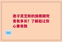 孢子灵芝粉的保质期究竟有多长？了解后让你心里有数