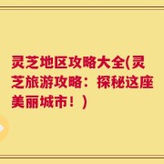 灵芝地区攻略大全(灵芝旅游攻略：探秘这座美丽城市！)