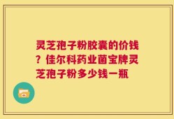 灵芝孢子粉胶囊的价钱？佳尔科药业菌宝牌灵芝孢子粉多少钱一瓶