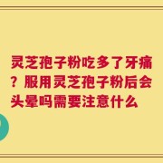 灵芝孢子粉吃多了牙痛？服用灵芝孢子粉后会头晕吗需要注意什么
