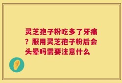 灵芝孢子粉吃多了牙痛？服用灵芝孢子粉后会头晕吗需要注意什么