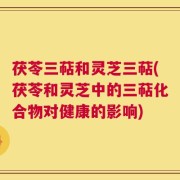 茯苓三萜和灵芝三萜(茯苓和灵芝中的三萜化合物对健康的影响)