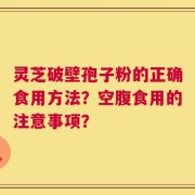 灵芝破壁孢子粉的正确食用方法？空腹食用的注意事项？