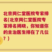 北京同仁堂医院专家排名(北京同仁堂医院专家排名揭晓，你知道你的主治医生排在了几位？)