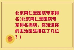北京同仁堂医院专家排名(北京同仁堂医院专家排名揭晓，你知道你的主治医生排在了几位？)