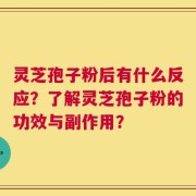 灵芝孢子粉后有什么反应？了解灵芝孢子粉的功效与副作用？