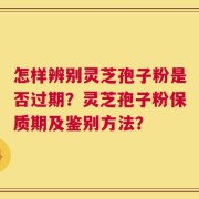 怎样辨别灵芝孢子粉是否过期？灵芝孢子粉保质期及鉴别方法？