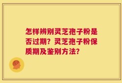 怎样辨别灵芝孢子粉是否过期？灵芝孢子粉保质期及鉴别方法？