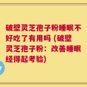 破壁灵芝孢子粉睡眠不好吃了有用吗 (破壁灵芝孢子粉：改善睡眠经得起考验)