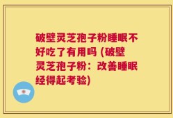 破壁灵芝孢子粉睡眠不好吃了有用吗 (破壁灵芝孢子粉：改善睡眠经得起考验)