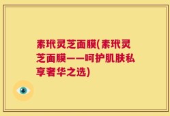 素玳灵芝面膜(素玳灵芝面膜——呵护肌肤私享奢华之选)