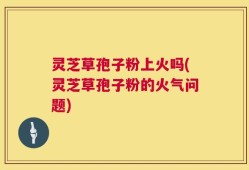 灵芝草孢子粉上火吗(灵芝草孢子粉的火气问题)
