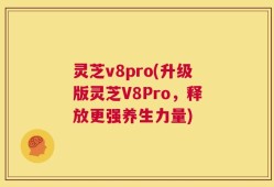 灵芝v8pro(升级版灵芝V8Pro，释放更强养生力量)