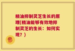 精油抑制灵芝生长的原理(精油能够有效地抑制灵芝的生长：如何实现？)