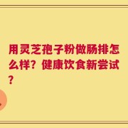 用灵芝孢子粉做肠排怎么样？健康饮食新尝试？