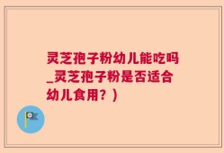 灵芝孢子粉幼儿能吃吗_灵芝孢子粉是否适合幼儿食用？)