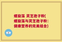 螺旋藻 灵芝孢子粉(螺旋藻与灵芝孢子粉：健康营养的完美组合)
