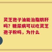 灵芝孢子油能治脂肪肝吗？糖尿病可以吃灵芝孢子粉吗，为什么