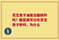 灵芝孢子油能治脂肪肝吗？糖尿病可以吃灵芝孢子粉吗，为什么
