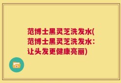 范博士黑灵芝洗发水(范博士黑灵芝洗发水：让头发更健康亮丽)