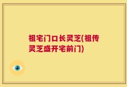 祖宅门口长灵芝(祖传灵芝盛开宅前门)