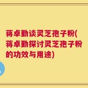 蒋卓勤谈灵芝孢子粉(蒋卓勤探讨灵芝孢子粉的功效与用途)